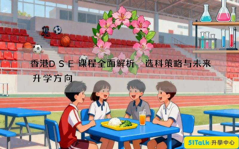 香港DSE课程全面解析 选科策略与未来升学方向